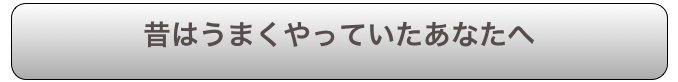 昔はうまくやっていたあなたへ