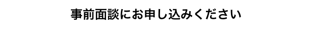 事前面談にお申し込みください