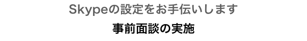 Skypeの設定をお手伝いします
事前面談の実施