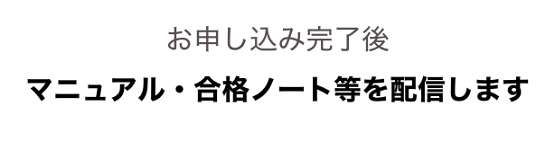 お申し込み完了後
マニュアル・合格ノート等を配信します