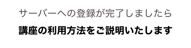 サーバーへの登録が完了しましたら
講座の利用方法をご説明いたします