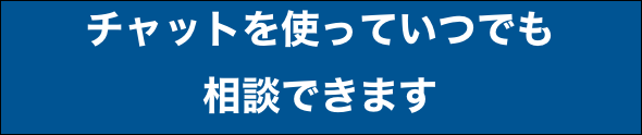 チャットを使っていつでも
相談できます
